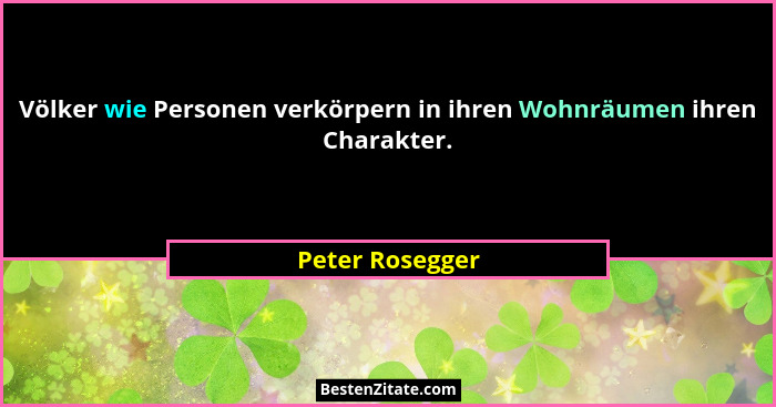 Völker wie Personen verkörpern in ihren Wohnräumen ihren Charakter.... - Peter Rosegger
