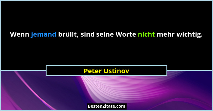 Wenn jemand brüllt, sind seine Worte nicht mehr wichtig.... - Peter Ustinov