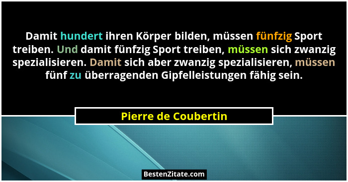 Damit hundert ihren Körper bilden, müssen fünfzig Sport treiben. Und damit fünfzig Sport treiben, müssen sich zwanzig spezialisi... - Pierre de Coubertin