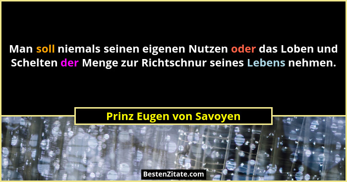 Man soll niemals seinen eigenen Nutzen oder das Loben und Schelten der Menge zur Richtschnur seines Lebens nehmen.... - Prinz Eugen von Savoyen