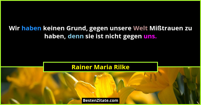 Wir haben keinen Grund, gegen unsere Welt Mißtrauen zu haben, denn sie ist nicht gegen uns.... - Rainer Maria Rilke