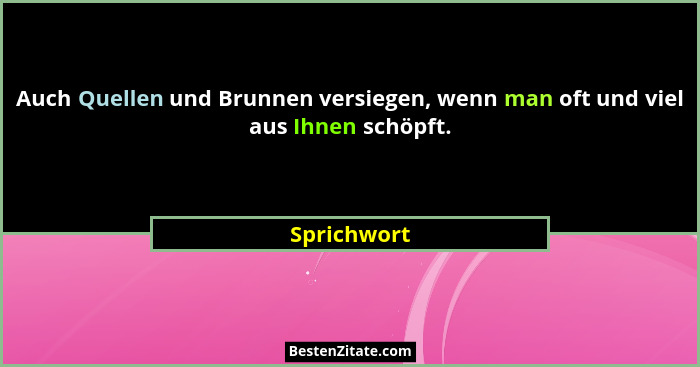 Auch Quellen und Brunnen versiegen, wenn man oft und viel aus Ihnen schöpft.... - Sprichwort
