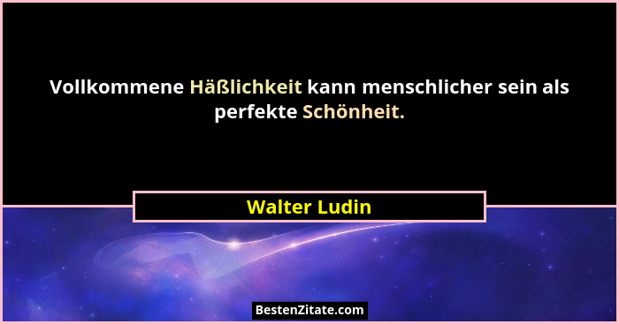 Vollkommene Häßlichkeit kann menschlicher sein als perfekte Schönheit.... - Walter Ludin