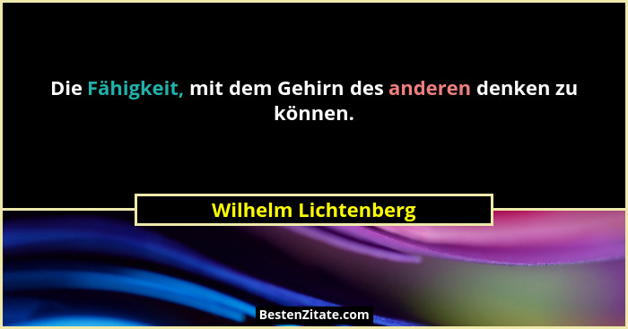 Die Fähigkeit, mit dem Gehirn des anderen denken zu können.... - Wilhelm Lichtenberg