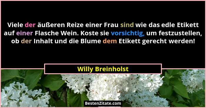 Viele der äußeren Reize einer Frau sind wie das edle Etikett auf einer Flasche Wein. Koste sie vorsichtig, um festzustellen, ob der... - Willy Breinholst