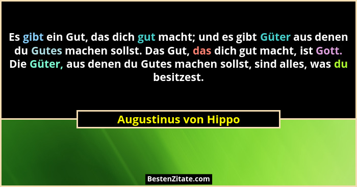 Es gibt ein Gut, das dich gut macht; und es gibt Güter aus denen du Gutes machen sollst. Das Gut, das dich gut macht, ist Gott.... - Augustinus von Hippo