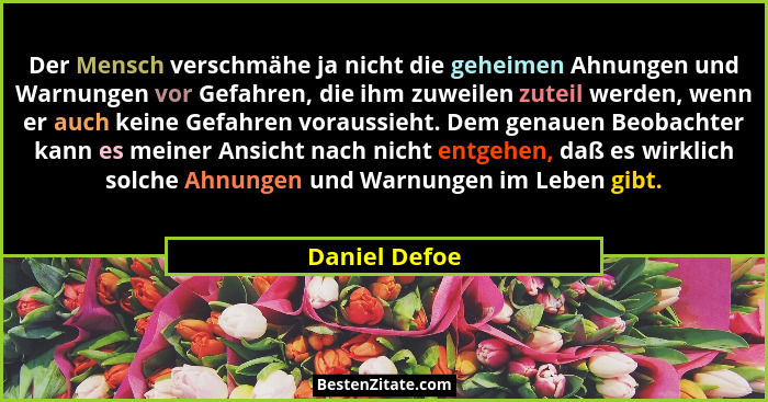 Der Mensch verschmähe ja nicht die geheimen Ahnungen und Warnungen vor Gefahren, die ihm zuweilen zuteil werden, wenn er auch keine Gef... - Daniel Defoe