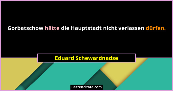Gorbatschow hätte die Hauptstadt nicht verlassen dürfen.... - Eduard Schewardnadse