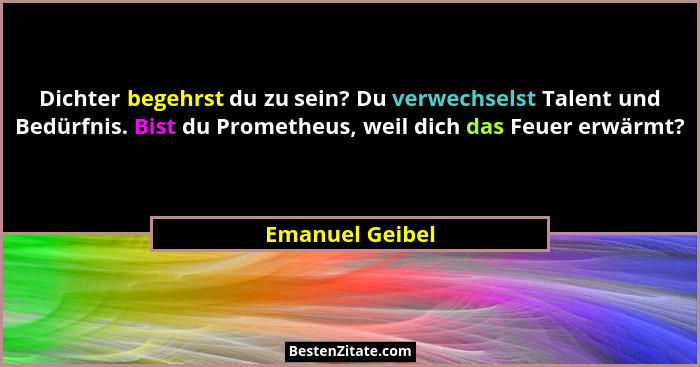 Dichter begehrst du zu sein? Du verwechselst Talent und Bedürfnis. Bist du Prometheus, weil dich das Feuer erwärmt?... - Emanuel Geibel