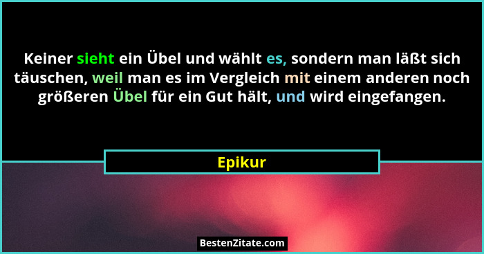 Keiner sieht ein Übel und wählt es, sondern man läßt sich täuschen, weil man es im Vergleich mit einem anderen noch größeren Übel für ein Gut... - Epikur
