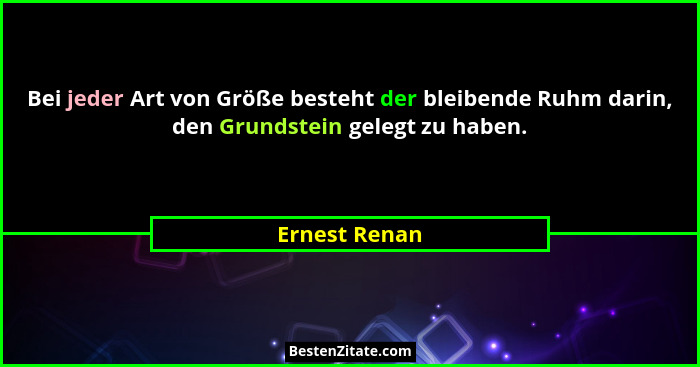 Bei jeder Art von Größe besteht der bleibende Ruhm darin, den Grundstein gelegt zu haben.... - Ernest Renan