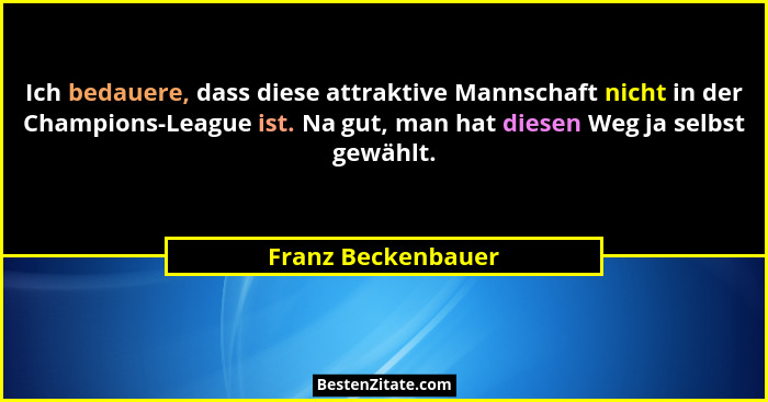 Ich bedauere, dass diese attraktive Mannschaft nicht in der Champions-League ist. Na gut, man hat diesen Weg ja selbst gewählt.... - Franz Beckenbauer