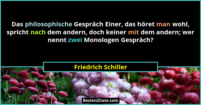 Das philosophische Gespräch Einer, das höret man wohl, spricht nach dem andern, doch keiner mit dem andern; wer nennt zwei Monolo... - Friedrich Schiller