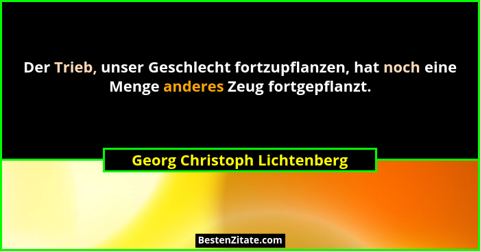Der Trieb, unser Geschlecht fortzupflanzen, hat noch eine Menge anderes Zeug fortgepflanzt.... - Georg Christoph Lichtenberg