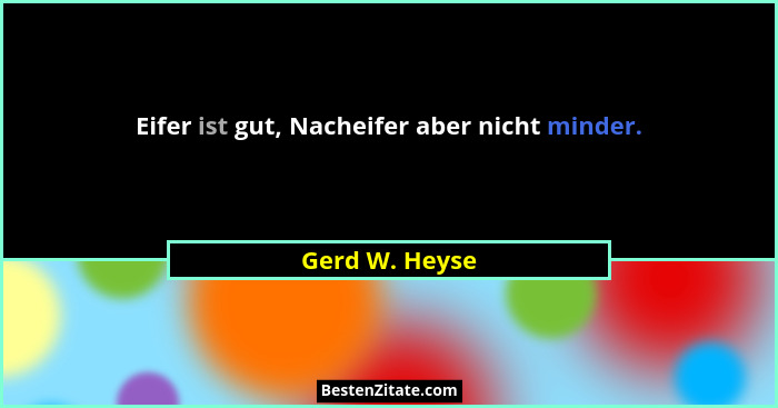 Eifer ist gut, Nacheifer aber nicht minder.... - Gerd W. Heyse