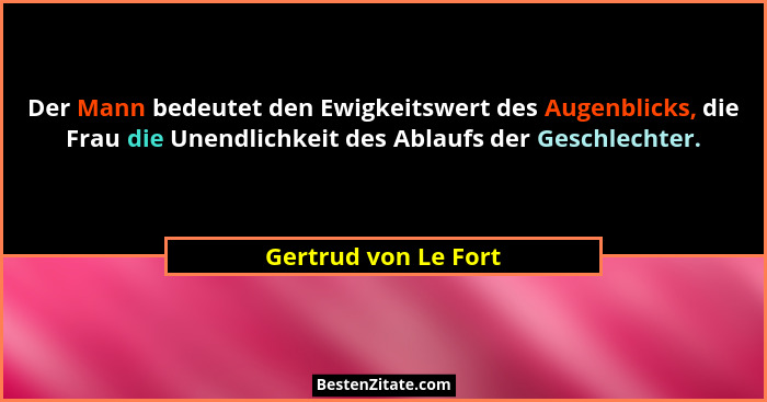 Der Mann bedeutet den Ewigkeitswert des Augenblicks, die Frau die Unendlichkeit des Ablaufs der Geschlechter.... - Gertrud von Le Fort