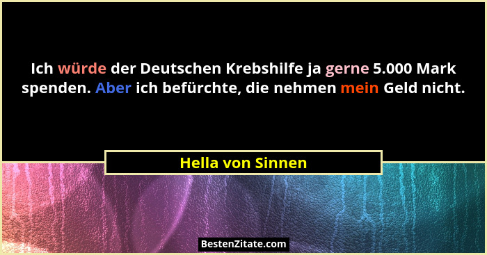 Ich würde der Deutschen Krebshilfe ja gerne 5.000 Mark spenden. Aber ich befürchte, die nehmen mein Geld nicht.... - Hella von Sinnen