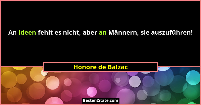 An Ideen fehlt es nicht, aber an Männern, sie auszuführen!... - Honore de Balzac