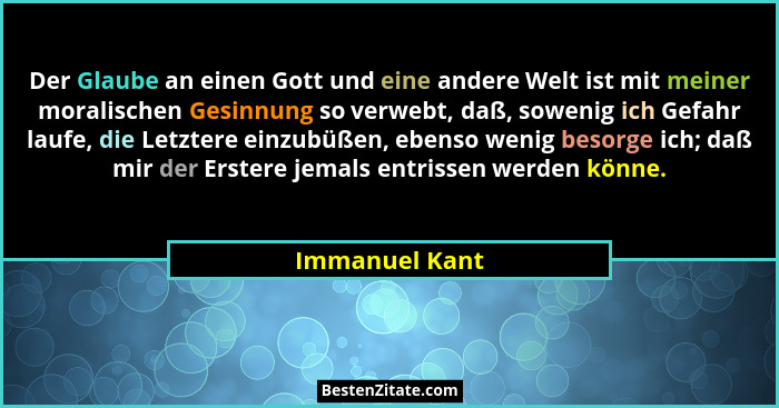 Der Glaube an einen Gott und eine andere Welt ist mit meiner moralischen Gesinnung so verwebt, daß, sowenig ich Gefahr laufe, die Letz... - Immanuel Kant