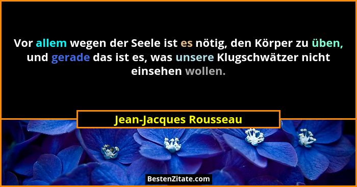 Vor allem wegen der Seele ist es nötig, den Körper zu üben, und gerade das ist es, was unsere Klugschwätzer nicht einsehen wol... - Jean-Jacques Rousseau