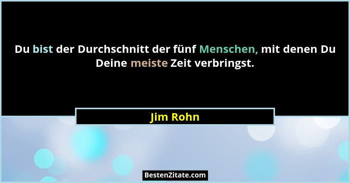 Du bist der Durchschnitt der fünf Menschen, mit denen Du Deine meiste Zeit verbringst.... - Jim Rohn