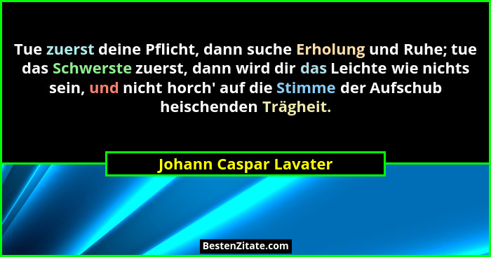 Tue zuerst deine Pflicht, dann suche Erholung und Ruhe; tue das Schwerste zuerst, dann wird dir das Leichte wie nichts sein, u... - Johann Caspar Lavater