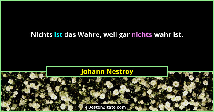 Nichts ist das Wahre, weil gar nichts wahr ist.... - Johann Nestroy