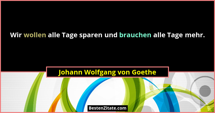 Wir wollen alle Tage sparen und brauchen alle Tage mehr.... - Johann Wolfgang von Goethe
