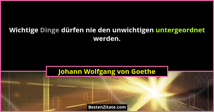Wichtige Dinge dürfen nie den unwichtigen untergeordnet werden.... - Johann Wolfgang von Goethe