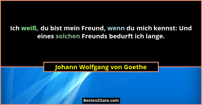 Ich weiß, du bist mein Freund, wenn du mich kennst: Und eines solchen Freunds bedurft ich lange.... - Johann Wolfgang von Goethe