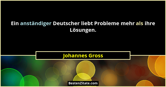 Ein anständiger Deutscher liebt Probleme mehr als ihre Lösungen.... - Johannes Gross