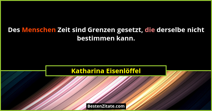 Des Menschen Zeit sind Grenzen gesetzt, die derselbe nicht bestimmen kann.... - Katharina Eisenlöffel