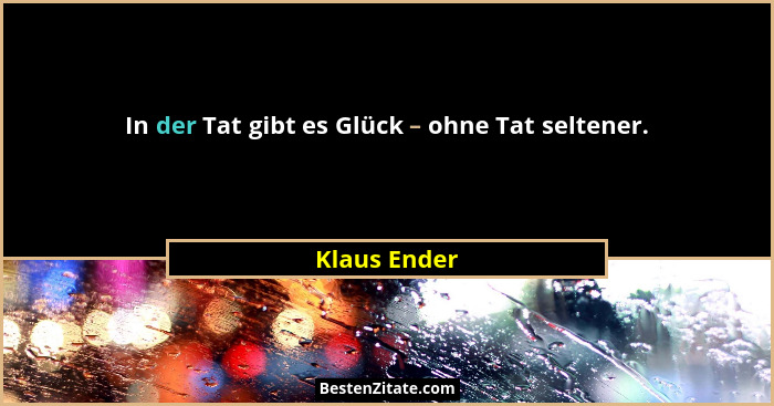 In der Tat gibt es Glück – ohne Tat seltener.... - Klaus Ender