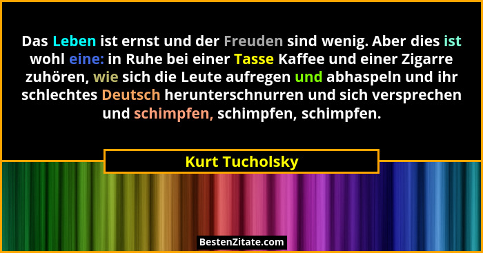 Das Leben ist ernst und der Freuden sind wenig. Aber dies ist wohl eine: in Ruhe bei einer Tasse Kaffee und einer Zigarre zuhören, wi... - Kurt Tucholsky