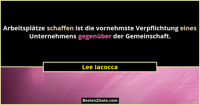 Arbeitsplätze schaffen ist die vornehmste Verpflichtung eines Unternehmens gegenüber der Gemeinschaft.... - Lee Iacocca