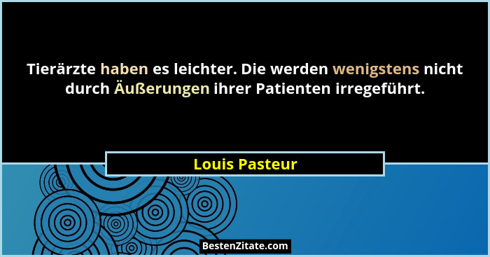 Tierärzte haben es leichter. Die werden wenigstens nicht durch Äußerungen ihrer Patienten irregeführt.... - Louis Pasteur