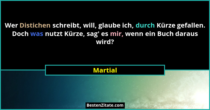 Wer Distichen schreibt, will, glaube ich, durch Kürze gefallen. Doch was nutzt Kürze, sag' es mir, wenn ein Buch daraus wird?... - Martial