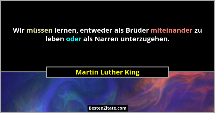 Wir müssen lernen, entweder als Brüder miteinander zu leben oder als Narren unterzugehen.... - Martin Luther King