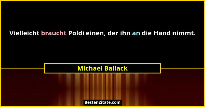 Vielleicht braucht Poldi einen, der ihn an die Hand nimmt.... - Michael Ballack