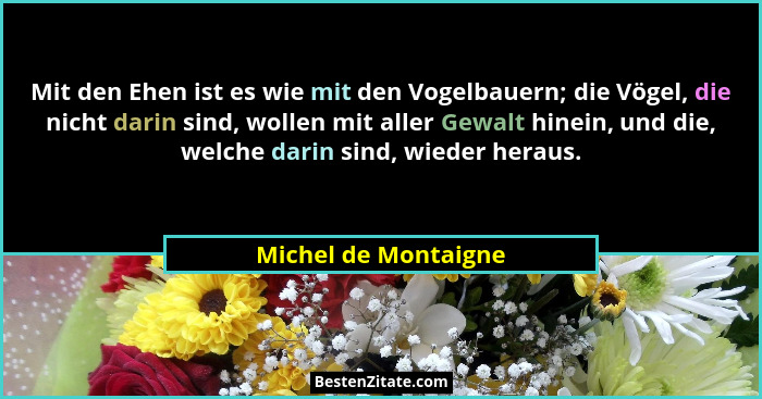 Mit den Ehen ist es wie mit den Vogelbauern; die Vögel, die nicht darin sind, wollen mit aller Gewalt hinein, und die, welche da... - Michel de Montaigne