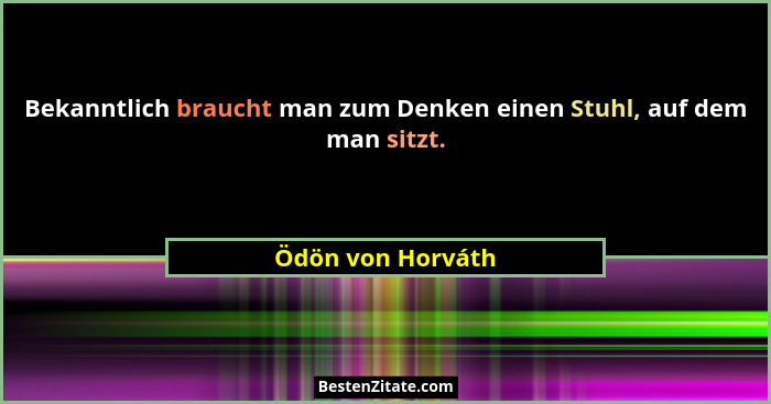 Bekanntlich braucht man zum Denken einen Stuhl, auf dem man sitzt.... - Ödön von Horváth