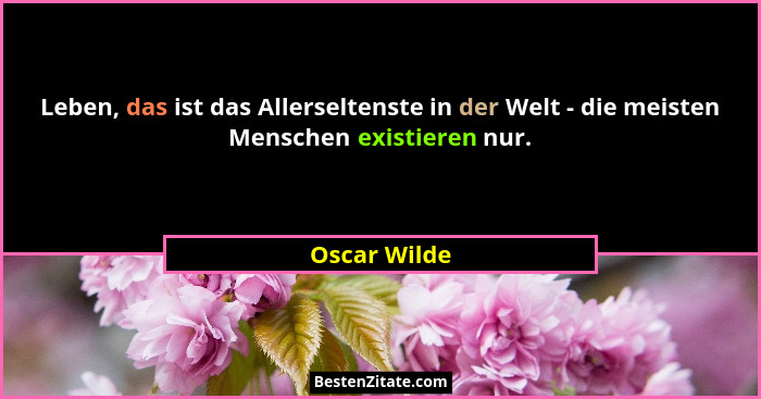 Leben, das ist das Allerseltenste in der Welt - die meisten Menschen existieren nur.... - Oscar Wilde