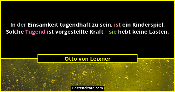 In der Einsamkeit tugendhaft zu sein, ist ein Kinderspiel. Solche Tugend ist vorgestellte Kraft – sie hebt keine Lasten.... - Otto von Leixner
