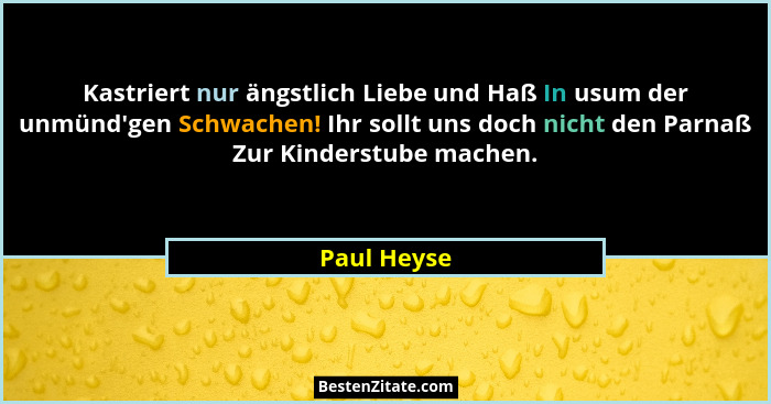 Kastriert nur ängstlich Liebe und Haß In usum der unmünd'gen Schwachen! Ihr sollt uns doch nicht den Parnaß Zur Kinderstube machen.... - Paul Heyse