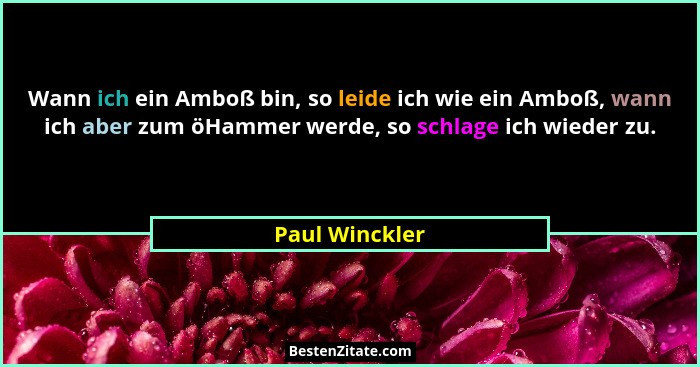 Wann ich ein Amboß bin, so leide ich wie ein Amboß, wann ich aber zum öHammer werde, so schlage ich wieder zu.... - Paul Winckler