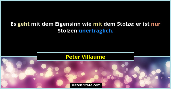 Es geht mit dem Eigensinn wie mit dem Stolze: er ist nur Stolzen unerträglich.... - Peter Villaume