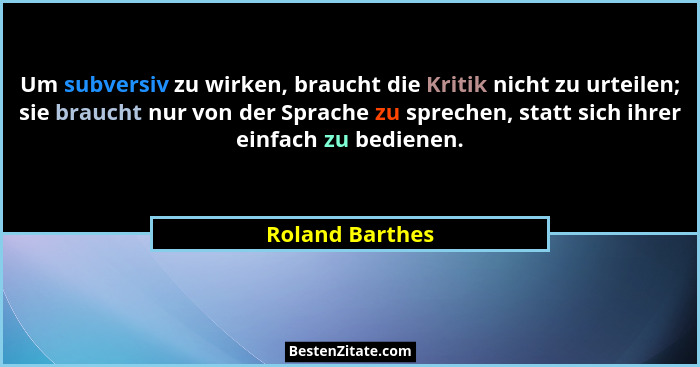 Um subversiv zu wirken, braucht die Kritik nicht zu urteilen; sie braucht nur von der Sprache zu sprechen, statt sich ihrer einfach z... - Roland Barthes