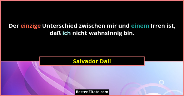 Der einzige Unterschied zwischen mir und einem Irren ist, daß ich nicht wahnsinnig bin.... - Salvador Dali