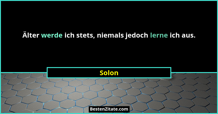 Älter werde ich stets, niemals jedoch lerne ich aus.... - Solon