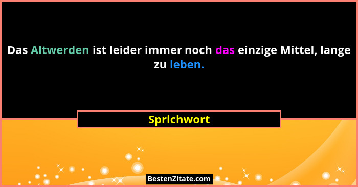 Das Altwerden ist leider immer noch das einzige Mittel, lange zu leben.... - Sprichwort